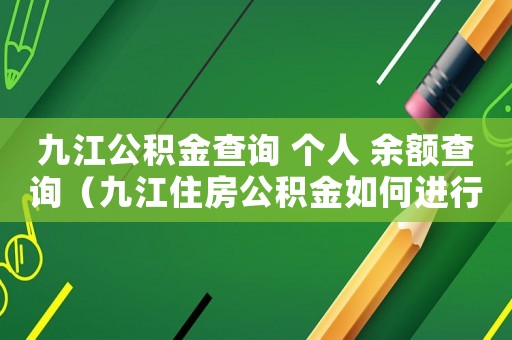 九江公積金查詢 個人 余額查詢（九江住房公積金如何進行查詢繳納）