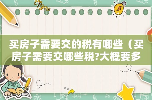 買房子需要交的稅有哪些（買房子需要交哪些稅?大概要多少）
