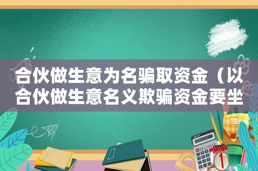合伙做生意為名騙取資金（以合伙做生意名義欺騙資金要坐牢嗎）