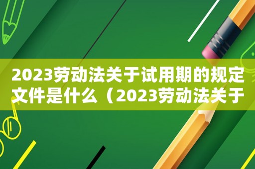 2023勞動法關于試用期的規定文件是什么（2023勞動法關于試用期的規定文件）