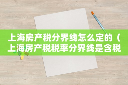 上海房產(chǎn)稅分界線(xiàn)怎么定的（上海房產(chǎn)稅稅率分界線(xiàn)是含稅價(jià)嗎）