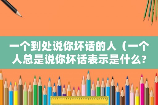 一個(gè)到處說你壞話的人（一個(gè)人總是說你壞話表示是什么?）
