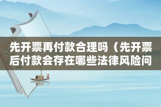 先開票再付款合理嗎（先開票后付款會(huì)存在哪些法律風(fēng)險(xiǎn)問(wèn)題）