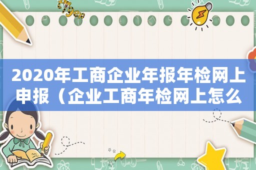 2020年工商企業(yè)年報年檢網(wǎng)上申報（企業(yè)工商年檢網(wǎng)上怎么申報時間的）
