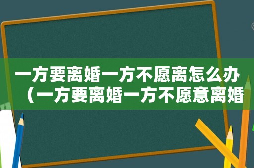 一方要離婚一方不愿離怎么辦（一方要離婚一方不愿意離婚法院怎么判）