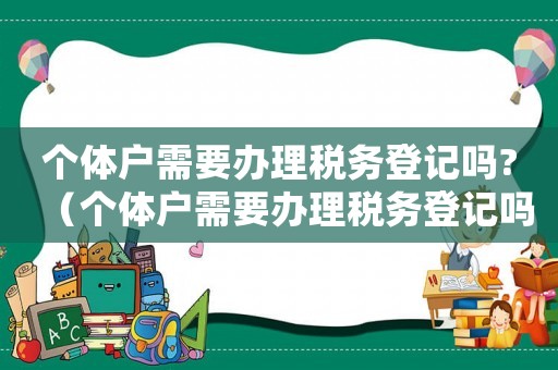 個體戶需要辦理稅務登記嗎?（個體戶需要辦理稅務登記嗎多少錢）