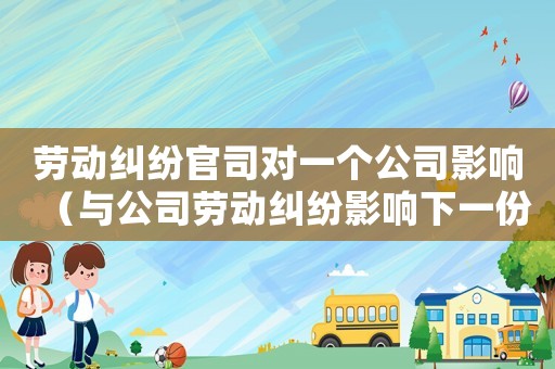 勞動糾紛官司對一個公司影響（與公司勞動糾紛影響下一份工作嗎）