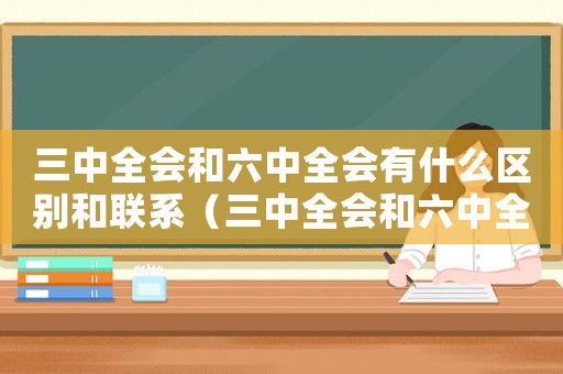 三中全會和六中全會有什么區(qū)別和聯(lián)系（三中全會和六中全會有什么區(qū)別和聯(lián)系）