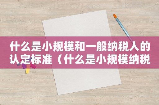 什么是小規模和一般納稅人的認定標準（什么是小規模納稅人和一般納稅人）