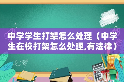 中學(xué)學(xué)生打架怎么處理（中學(xué)生在校打架怎么處理,有法律）