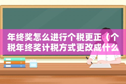 年終獎怎么進行個稅更正（個稅年終獎計稅方式更改成什么方式）