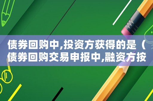 債券回購中,投資方獲得的是（債券回購交易申報中,融資方按買入）