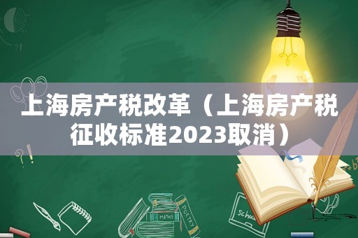 上海房產稅改革（上海房產稅征收標準2023取消）