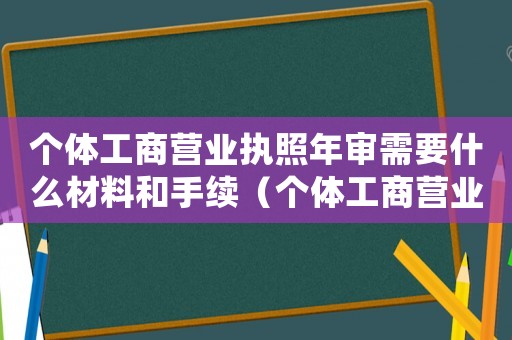 個體工商營業執照年審需要什么材料和手續（個體工商營業執照年審需要什么材料）