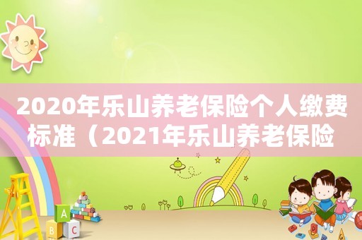 2020年樂山養老保險個人繳費標準（2021年樂山養老保險繳多少錢）