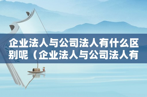 企業(yè)法人與公司法人有什么區(qū)別呢（企業(yè)法人與公司法人有什么區(qū)別呢）