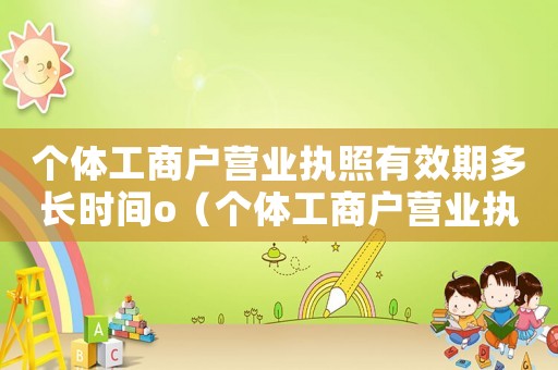 個體工商戶營業執照有效期多長時間o（個體工商戶營業執照有效期一般多長時間）