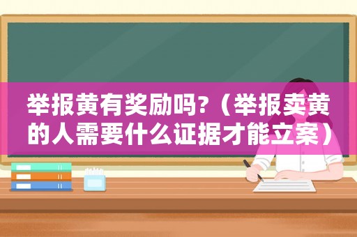 舉報黃有獎勵嗎?（舉報賣黃的人需要什么證據才能立案）
