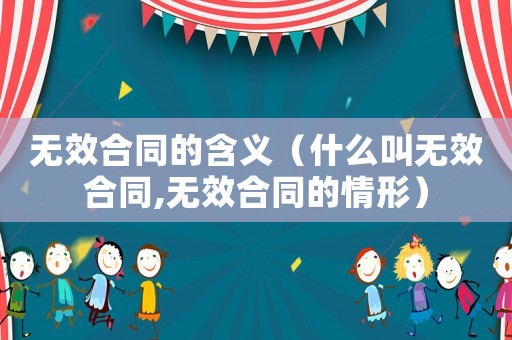 無效合同的含義（什么叫無效合同,無效合同的情形）