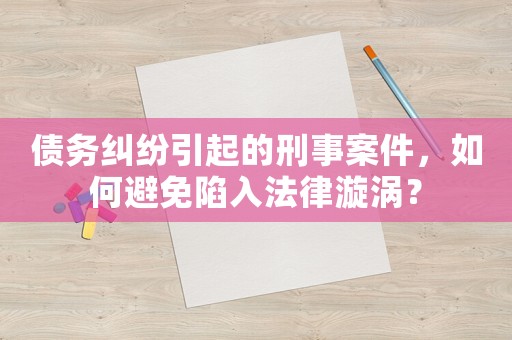 債務糾紛引起的刑事案件，如何避免陷入法律漩渦？