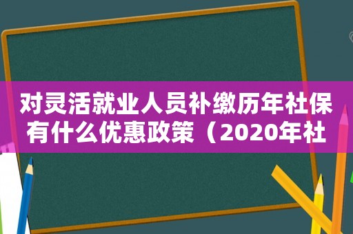 對靈活就業人員補繳歷年社保有什么優惠政策（2020年社保補繳新政策靈活就業人員）