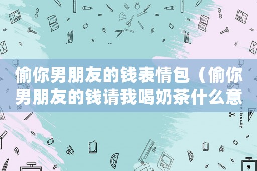 偷你男朋友的錢表情包（偷你男朋友的錢請我喝奶茶什么意思）