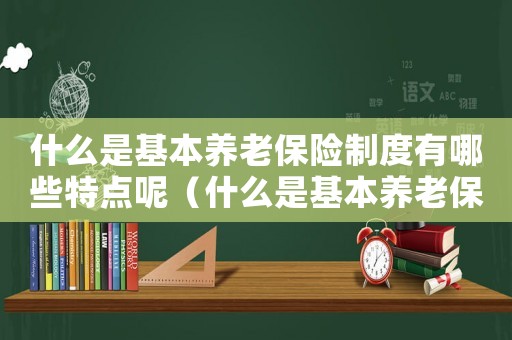 什么是基本養(yǎng)老保險(xiǎn)制度有哪些特點(diǎn)呢（什么是基本養(yǎng)老保險(xiǎn)制度有哪些特點(diǎn)）