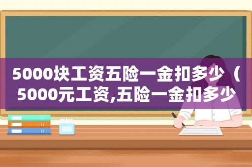5000塊工資五險一金扣多少（5000元工資,五險一金扣多少錢）