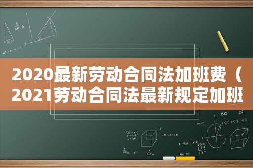 2020最新勞動合同法加班費（2021勞動合同法最新規定加班）