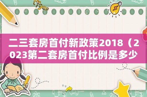 二三套房首付新政策2018（2023第二套房首付比例是多少錢）