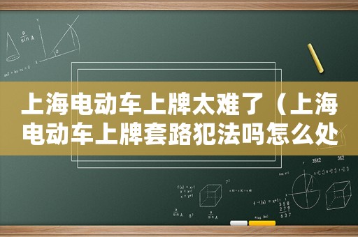 上海電動車上牌太難了（上海電動車上牌套路犯法嗎怎么處罰）