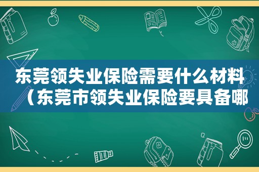 東莞領失業保險需要什么材料（東莞市領失業保險要具備哪些條件）