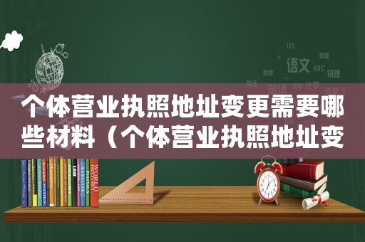 個體營業執照地址變更需要哪些材料（個體營業執照地址變更需要哪些材料）