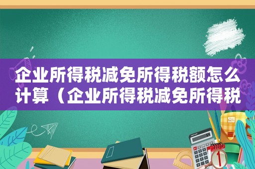 企業所得稅減免所得稅額怎么計算（企業所得稅減免所得稅額怎么算出來的）