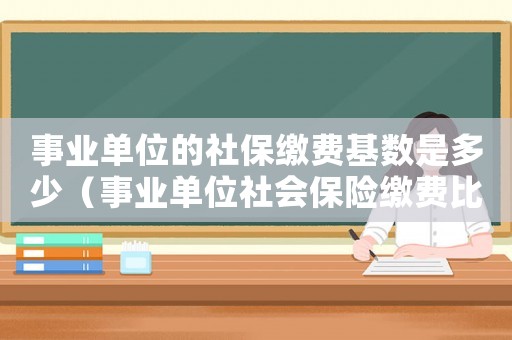 事業(yè)單位的社保繳費基數(shù)是多少（事業(yè)單位社會保險繳費比例是多少）