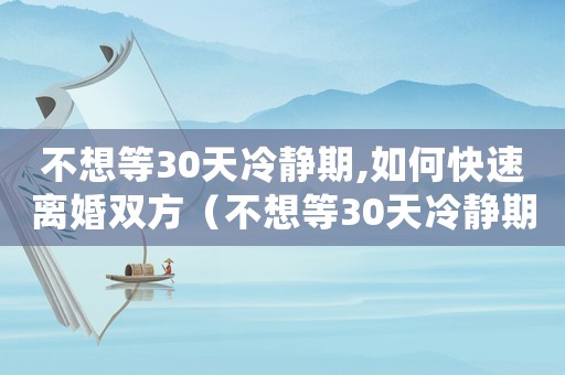 不想等30天冷靜期,如何快速離婚雙方（不想等30天冷靜期,如何快速離婚）