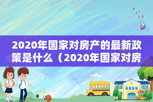 2020年國家對房產的最新政策是什么（2020年國家對房產的最新政策）