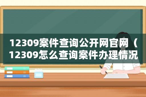 12309案件查詢公開網官網（12309怎么查詢案件辦理情況）