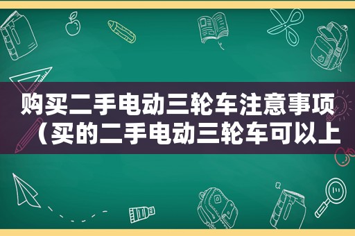 購(gòu)買二手電動(dòng)三輪車注意事項(xiàng)（買的二手電動(dòng)三輪車可以上牌照嗎）
