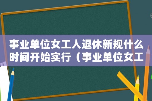 事業單位女工人退休新規什么時間開始實行（事業單位女工人退休年齡最新規定）