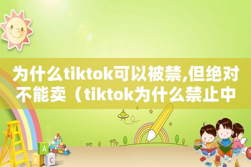 為什么tiktok可以被禁,但絕對不能賣（tiktok為什么禁止中國大陸）