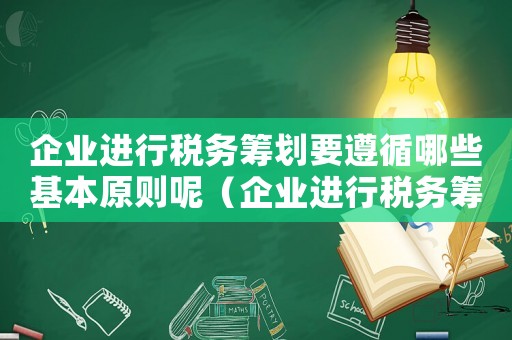 企業進行稅務籌劃要遵循哪些基本原則呢（企業進行稅務籌劃要遵循哪些基本原則）