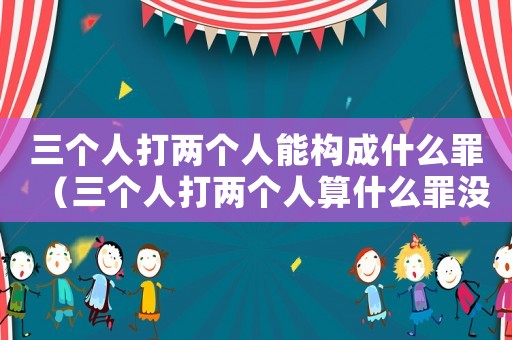 三個人打兩個人能構成什么罪（三個人打兩個人算什么罪沒什么傷）