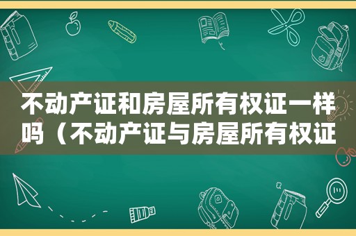 不動產證和房屋所有權證一樣嗎（不動產證與房屋所有權證有什么區別）