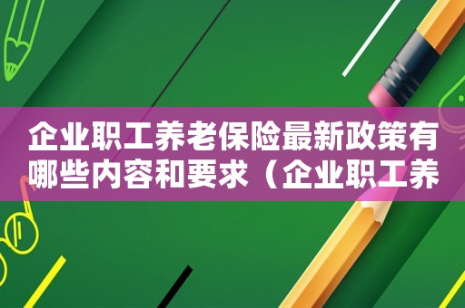 企業(yè)職工養(yǎng)老保險(xiǎn)最新政策有哪些內(nèi)容和要求（企業(yè)職工養(yǎng)老保險(xiǎn)最新政策有哪些內(nèi)容）