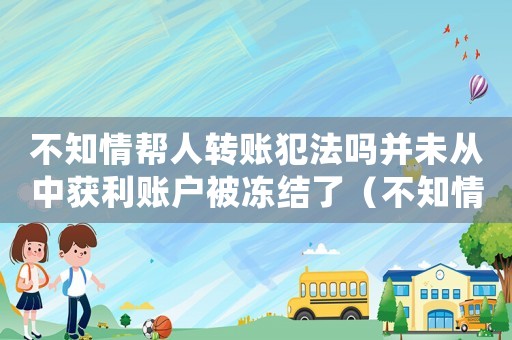 不知情幫人轉(zhuǎn)賬犯法嗎并未從中獲利賬戶(hù)被凍結(jié)了（不知情幫人轉(zhuǎn)賬犯法嗎并未從中獲利）