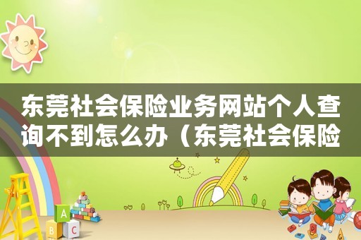 東莞社會保險業務網站個人查詢不到怎么辦（東莞社會保險業務網站個人查詢不到）