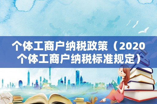 個體工商戶納稅政策（2020個體工商戶納稅標準規定）