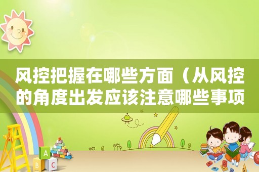 風(fēng)控把握在哪些方面（從風(fēng)控的角度出發(fā)應(yīng)該注意哪些事項(xiàng)）