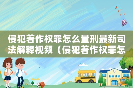 侵犯著作權罪怎么量刑最新司法解釋視頻（侵犯著作權罪怎么量刑最新司法解釋）
